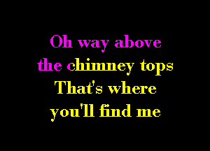 Oh way above
the chimney tops
Thafs where
you'll find me

Q
