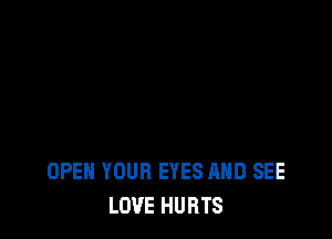OPEN YOUR EYES AND SEE
LOVE HURTS