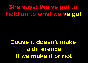 She saysz We've got to
hold on to what we've got

Cause it doesn't make
a difference
If we make it or not