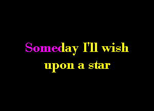 Someday I'll Wish

upon a star