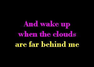 And wake up
When the clouds

are far behind me

Q