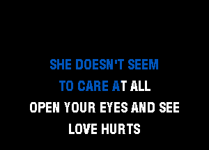 SHE DOESN'T SEEM
TO CARE AT ALL
OPEN YOUR EYES AND SEE
LOVE HURTS