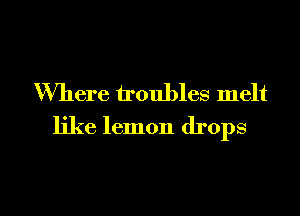 Where troubles melt

like lemon drops