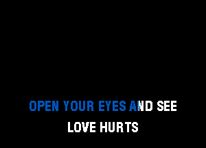 OPEN YOUR EYES AND SEE
LOVE HURTS