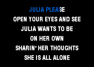 JULIA PLEASE
OPEN YOUR EYES MID SEE
JULIA WANTS TO BE
ON HER OWN
SHARIH' HER THOUGHTS
SHE IS ALL ALONE