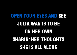 OPEN YOUR EYES MID SEE
JULIA WANTS TO BE
ON HER OWN
SHARIH' HER THOUGHTS
SHE IS ALL ALONE