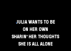 JULIA WANTS TO BE

ON HER OWN
SHABIH' HEB THOUGHTS
SHE IS ALL ALONE