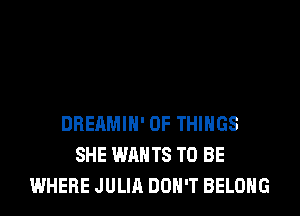DBEAMIH' OF THINGS
SHE WANTS TO BE
WHERE JULIA DON'T BELONG