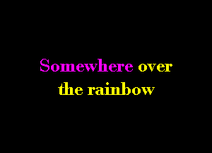 Somewhere over

the rainbow