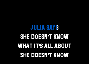JULIA SAYS

SHE DOESN'T KNOW
WHAT IT'S ALL ABOUT
SHE DOESN'T KNOW