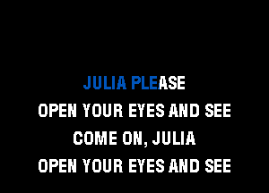 JULIA PLEASE
OPEN YOUR EYES AND SEE
COME ON, JULIA
OPEN YOUR EYES AND SEE