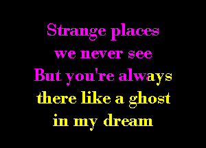 Strange places
we never see
But you're always

there like a ghost

in my dream I