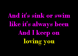 And it's sink or swim
like it's always been
And I keep 011

loving you