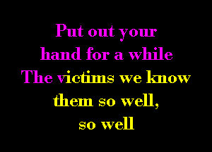 Put out your

hand for a While
The victims we know
them so well,
so well