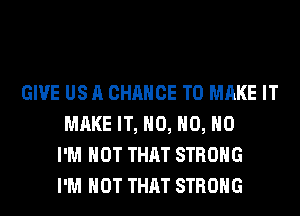 GIVE US A CHANCE TO MAKE IT
MAKE IT, H0, H0, H0
I'M NOT THAT STRONG
I'M NOT THAT STRONG