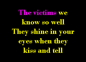 The victims we
know so well
They shine in yom'
eyes when they
kiss and tell