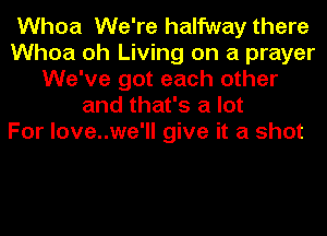 Whoa We're halfway there
Whoa oh Living on a prayer
We've got each other
and that's a lot
For love..we'll give it a shot