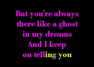 But you're always
there like a ghost
in my dreams

And I keep

on telling you I