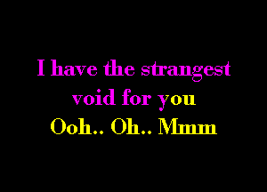 I have the strangest

void for you

0011.. 011.. Mmm