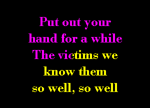 Put out your

hand for a while
The victims we
know them

so well, so well I