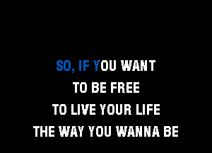 SO, IF YOU WANT

TO BE FREE
TO LIVE YOUR LIFE
THE WAY YOU WANNA BE