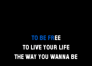 TO BE FREE
TO LIVE YOUR LIFE
THE WAY YOU WANNA BE