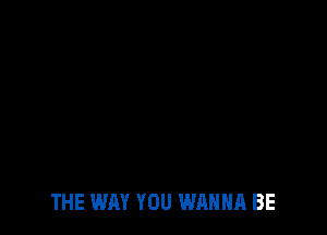 THE WAY YOU WANNA BE