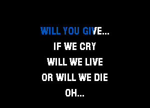 WILL YOU GIVE...
IF WE CRY

IMILL WE LIVE
OR WILL WE DIE
0H...