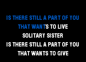 IS THERE STILL A PART OF YOU
THAT WAN T8 TO LIVE
SOLITARY SISTER
IS THERE STILL A PART OF YOU
THAT WAN T8 TO GIVE