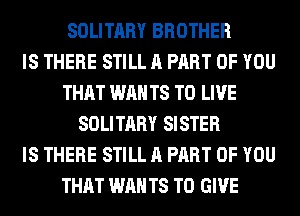 SOLITARY BROTHER
IS THERE STILL A PART OF YOU
THAT WAN T8 TO LIVE
SOLITARY SISTER
IS THERE STILL A PART OF YOU
THAT WAN T8 TO GIVE