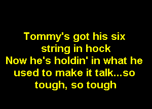 Tommy's got his six
string in hock
Now he's holdin' in what he
used to make it talk...so
tough,sotough