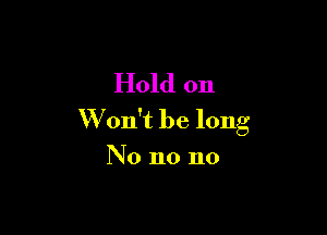 Hold on

W on't be long
No no no