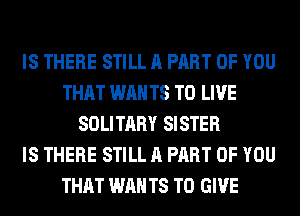 IS THERE STILL A PART OF YOU
THAT WAN T8 TO LIVE
SOLITARY SISTER
IS THERE STILL A PART OF YOU
THAT WAN T8 TO GIVE