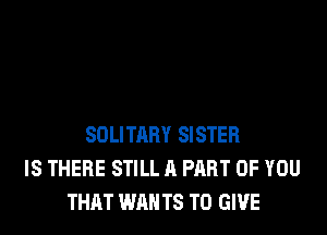 SOLITARY SISTER
IS THERE STILL A PART OF YOU
THAT WAN T8 TO GIVE