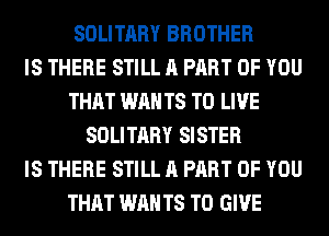 SOLITARY BROTHER
IS THERE STILL A PART OF YOU
THAT WAN T8 TO LIVE
SOLITARY SISTER
IS THERE STILL A PART OF YOU
THAT WAN T8 TO GIVE