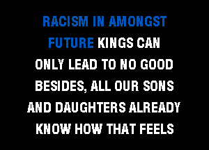 RACISM IN RMONGST
FUTURE KINGS CAN
ONLY LEAD T0 NO GOOD
BESIDES, ALL OUR SONS
AND DAUGHTERS ALREADY
KNOW HOW THAT FEELS