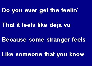 Do you ever get the feelin'
That it feels like deja vu
Because some stranger feels

Like someone that you know