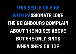THIS BED IS ON FIRE
WITH PASSIOHATE LOVE
THE HEIGHBOURS COMPLAIH
ABOUT THE NOISES ABOVE
BUT SHE ONLY SINGS
WHEN SHE'S ON TOP