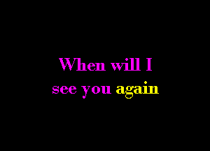 When Will I

see you again