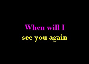 When Will I

see you again