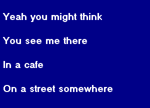 Yeah you might think

You see me there

In a cafe

On a street somewhere