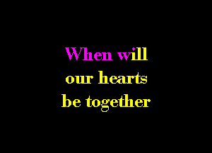 When will

our hearts

be together