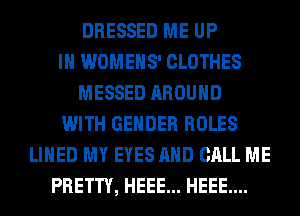 DRESSED ME UP
IN WOMEHS' CLOTHES
MESSED AROUND
WITH GENDER ROLES
LINED MY EYES AND CALL ME
PRETTY, HEEE... HEEE....