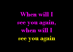 then will I
see you again,

when will I

see you again