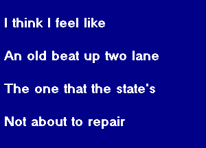 I think I feel like
An old beat up two lane

The one that the state's

Not about to repair