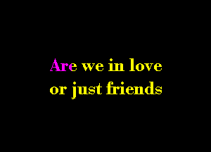 Are we in love

or just friends