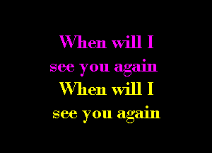 Wmen will I
see you again

When will I

see you again