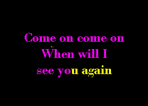 Come on come on

When will I

see you again