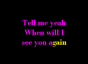 Tell me yeah

When will I

see you again