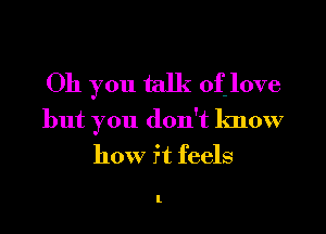 Oh you talk of love

but you don't know
how ft feels

l